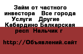 Займ от частного инвестора - Все города Услуги » Другие   . Кабардино-Балкарская респ.,Нальчик г.